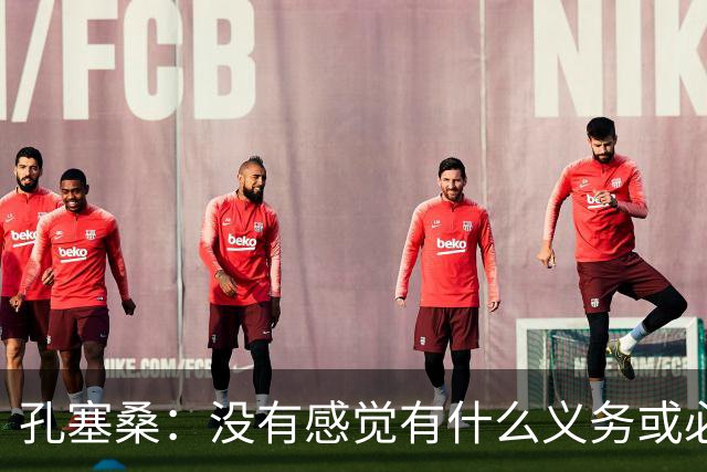孔塞桑：没有感觉有什么义务或必须传给C罗；会传给位置更好队友